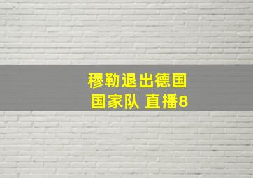 穆勒退出德国国家队 直播8